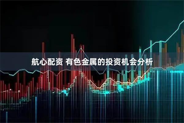 航心配资 有色金属的投资机会分析