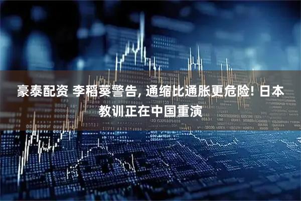 豪泰配资 李稻葵警告, 通缩比通胀更危险! 日本教训正在中国重演