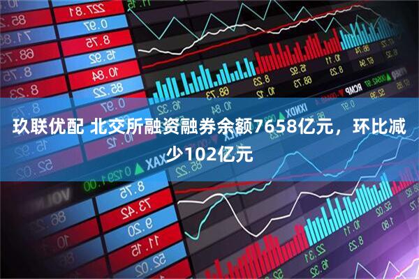 玖联优配 北交所融资融券余额7658亿元，环比减少102亿元
