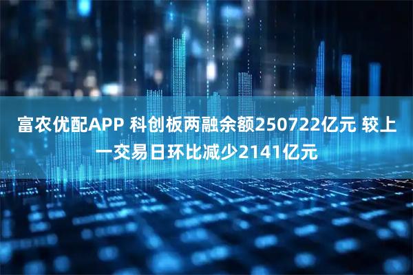 富农优配APP 科创板两融余额250722亿元 较上一交易日环比减少2141亿元