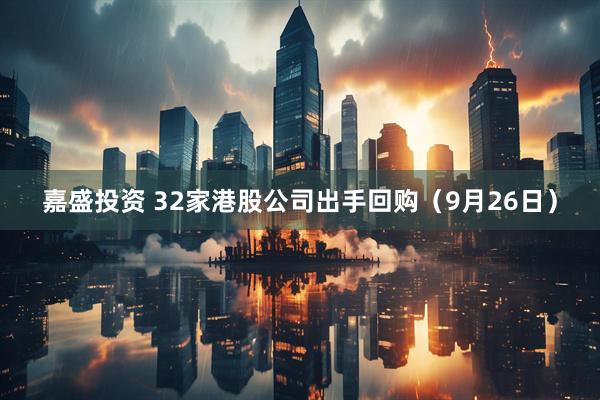 嘉盛投资 32家港股公司出手回购（9月26日）