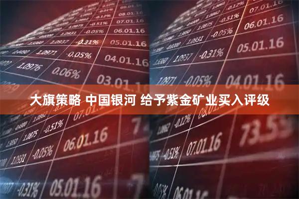 大旗策略 中国银河 给予紫金矿业买入评级