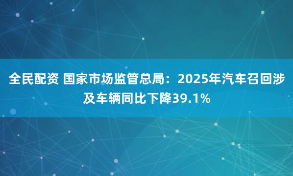 全民配资 国家市场监管总局：2025年汽车召回涉及车辆同比下降39.1%