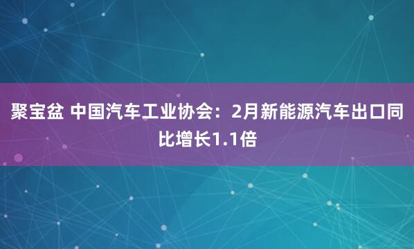 聚宝盆 中国汽车工业协会：2月新能源汽车出口同比增长1.1倍