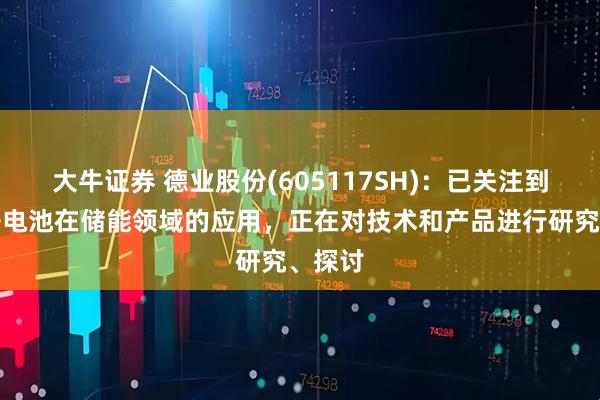 大牛证券 德业股份(605117SH)：已关注到钠离子电池在储能领域的应用，正在对技术和产品进行研究、探讨