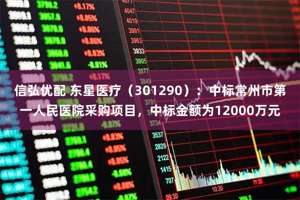 信弘优配 东星医疗（301290）：中标常州市第一人民医院采购项目，中标金额为12000万元