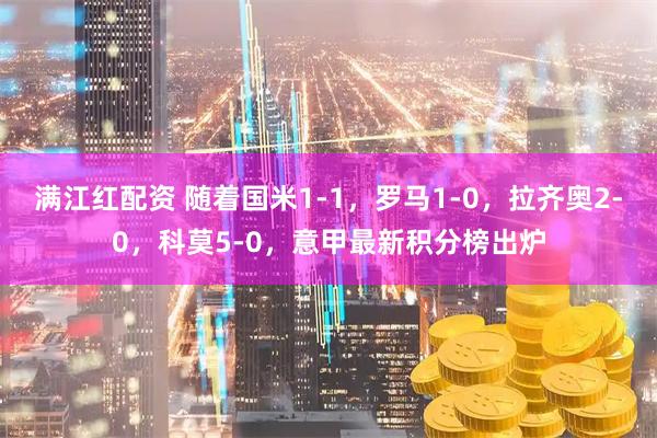 满江红配资 随着国米1-1，罗马1-0，拉齐奥2-0，科莫5-0，意甲最新积分榜出炉
