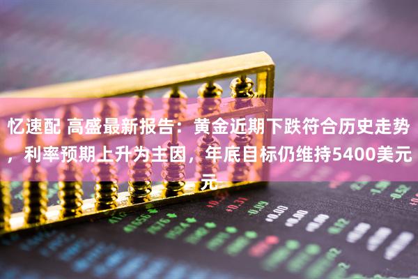忆速配 高盛最新报告：黄金近期下跌符合历史走势，利率预期上升为主因，年底目标仍维持5400美元