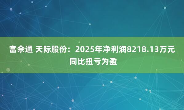 富余通 天际股份：2025年净利润8218.13万元 同比扭亏为盈