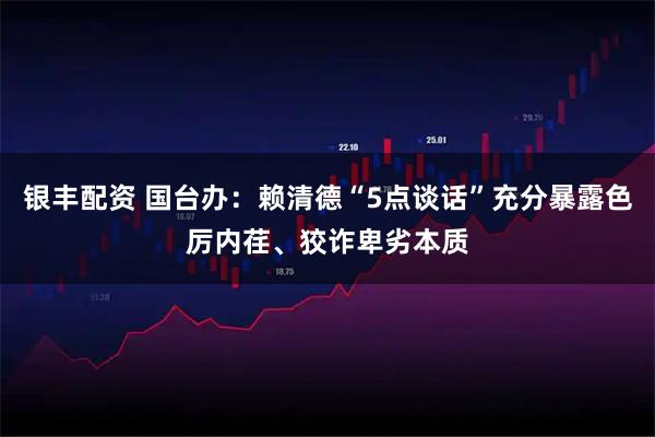 银丰配资 国台办：赖清德“5点谈话”充分暴露色厉内荏、狡诈卑劣本质
