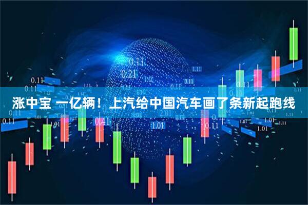 涨中宝 一亿辆！上汽给中国汽车画了条新起跑线