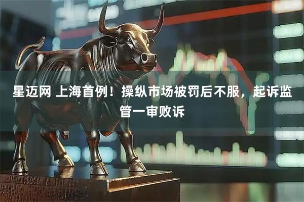 星迈网 上海首例！操纵市场被罚后不服，起诉监管一审败诉