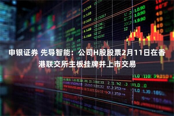 申银证券 先导智能：公司H股股票2月11日在香港联交所主板挂牌并上市交易