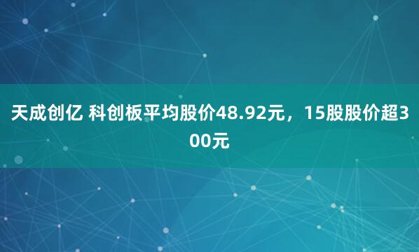 天成创亿 科创板平均股价48.92元，15股股价超300元