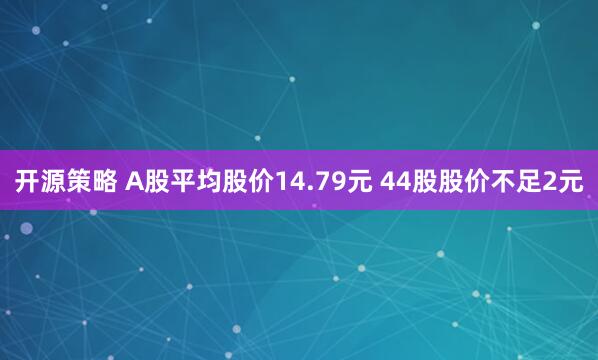 开源策略 A股平均股价14.79元 44股股价不足2元