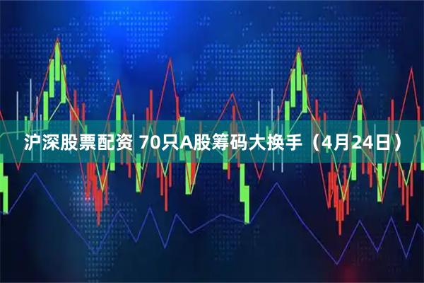 沪深股票配资 70只A股筹码大换手（4月24日）