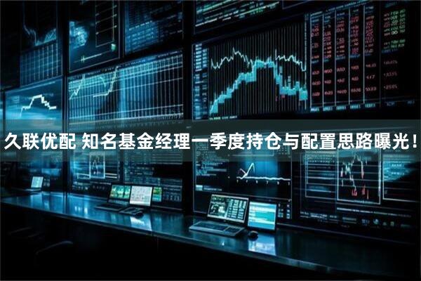 久联优配 知名基金经理一季度持仓与配置思路曝光！